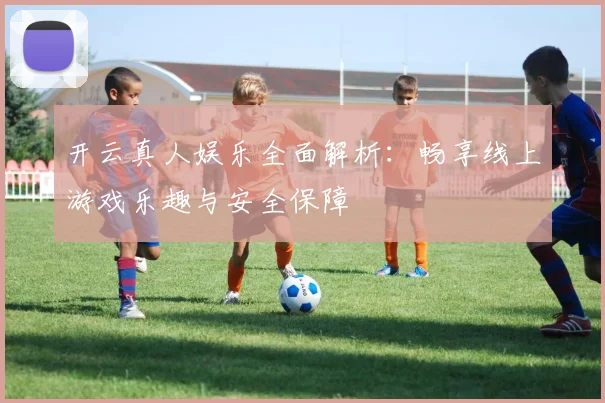 开云真人娱乐全面解析：畅享线上游戏乐趣与安全保障