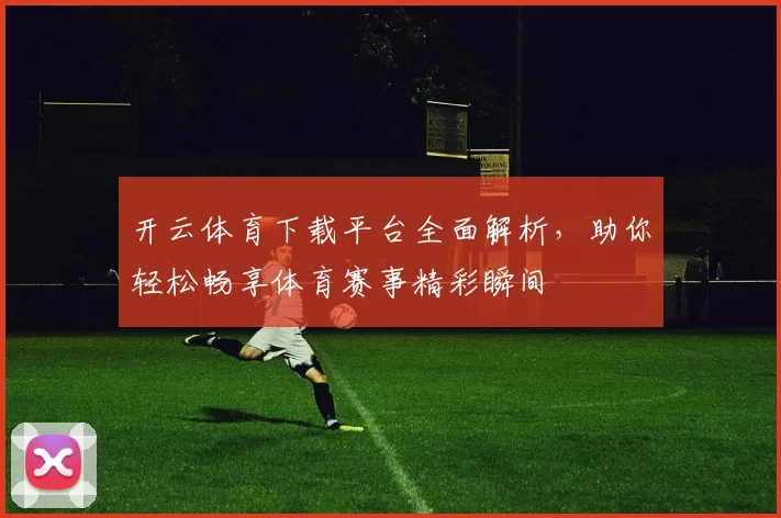 开云体育下载平台全面解析，助你轻松畅享体育赛事精彩瞬间