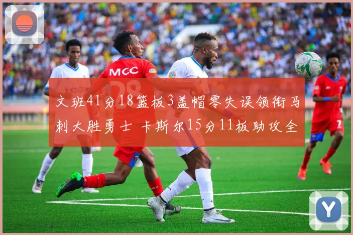 文班41分18篮板3盖帽零失误领衔马刺大胜勇士 卡斯尔15分11板助攻全队