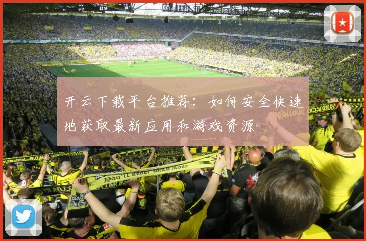 开云下载平台推荐：如何安全快速地获取最新应用和游戏资源