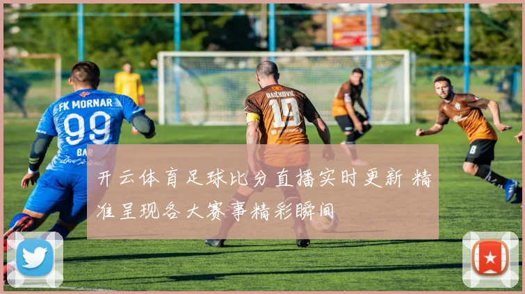 开云体育足球比分直播实时更新 精准呈现各大赛事精彩瞬间