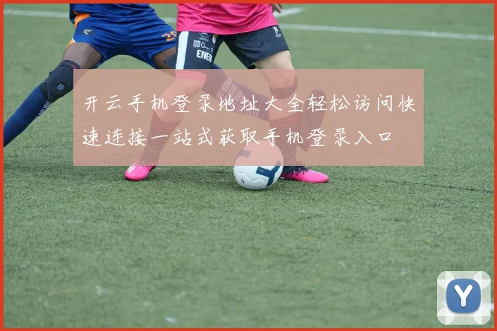 开云手机登录地址大全轻松访问快速连接一站式获取手机登录入口