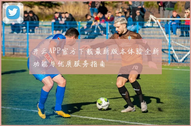 开云APP官方下载最新版本体验全新功能与优质服务指南
