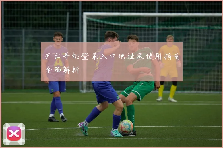 开云手机登录入口地址及使用指南全面解析