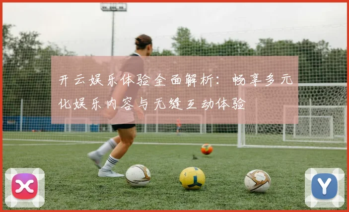 开云娱乐体验全面解析：畅享多元化娱乐内容与无缝互动体验