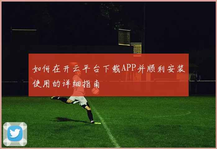 如何在开云平台下载APP并顺利安装使用的详细指南