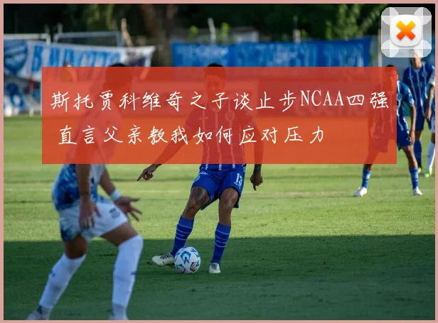 斯托贾科维奇之子谈止步NCAA四强 直言父亲教我如何应对压力