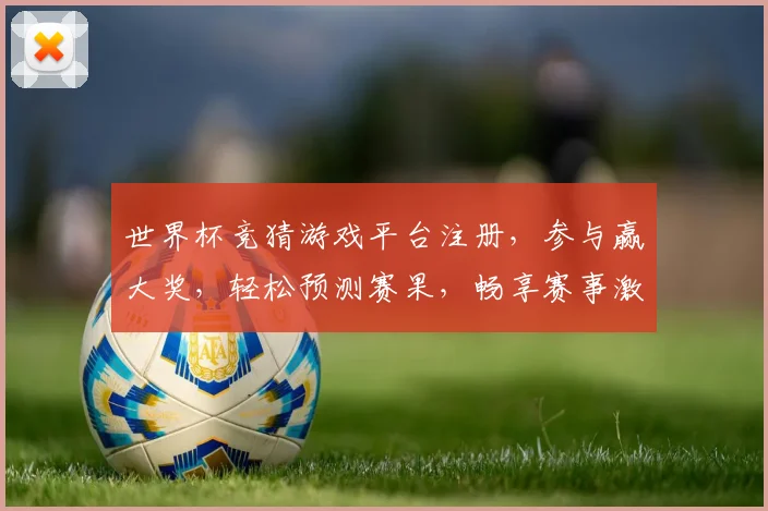 世界杯竞猜游戏平台注册，参与赢大奖，轻松预测赛果，畅享赛事激情！