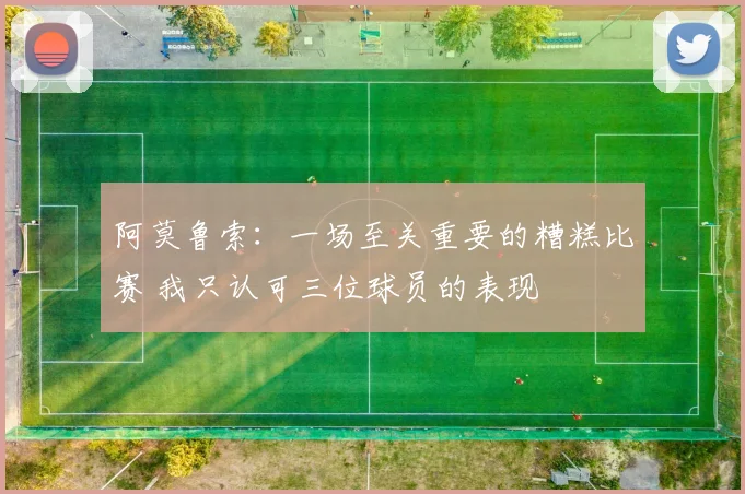 阿莫鲁索：一场至关重要的糟糕比赛 我只认可三位球员的表现