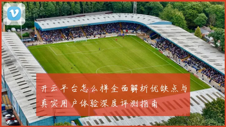 开云平台怎么样全面解析优缺点与真实用户体验深度评测指南