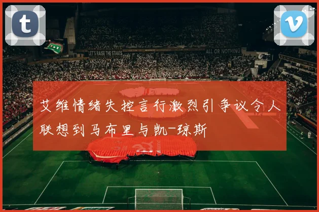 艾维情绪失控言行激烈引争议令人联想到马布里与凯-琼斯