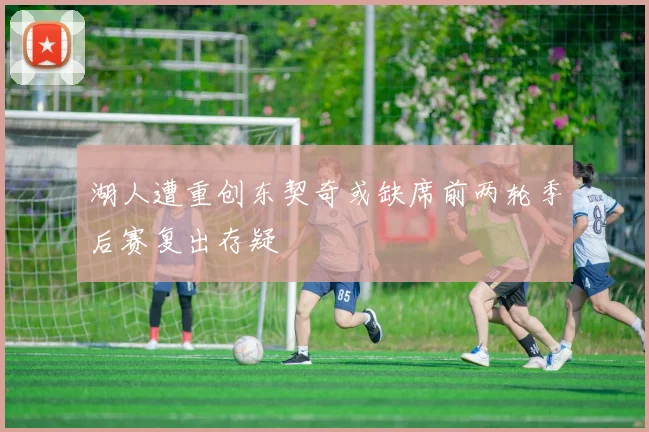 湖人遭重创东契奇或缺席前两轮季后赛复出存疑