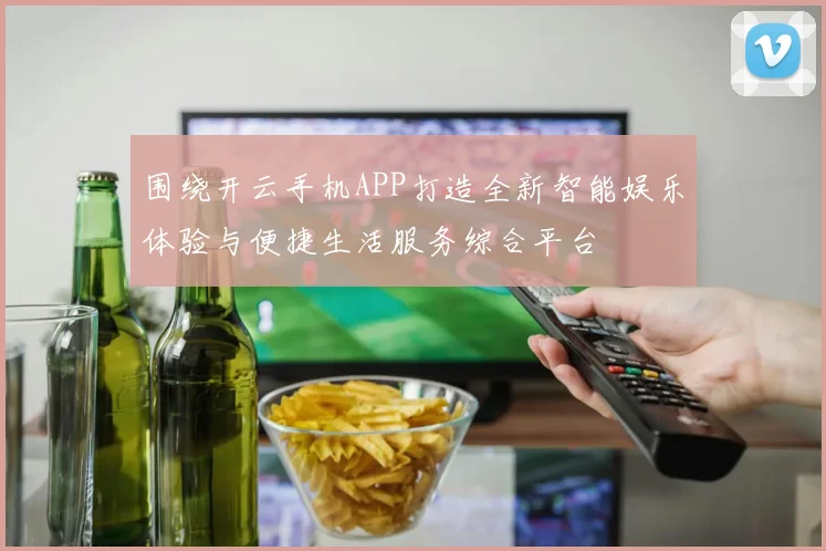 围绕开云手机APP打造全新智能娱乐体验与便捷生活服务综合平台