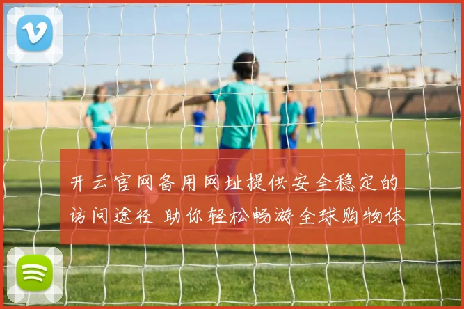 开云官网备用网址提供安全稳定的访问途径 助你轻松畅游全球购物体验