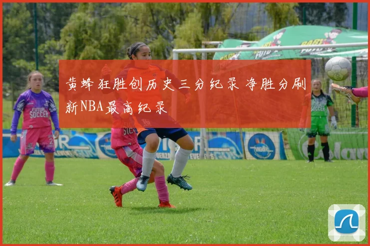 黄蜂狂胜创历史三分纪录 净胜分刷新NBA最高纪录