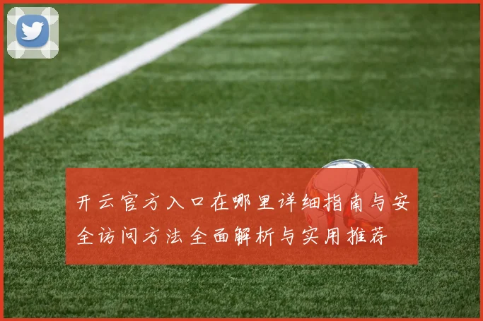 开云官方入口在哪里详细指南与安全访问方法全面解析与实用推荐