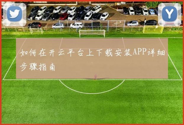 如何在开云平台上下载安装APP详细步骤指南