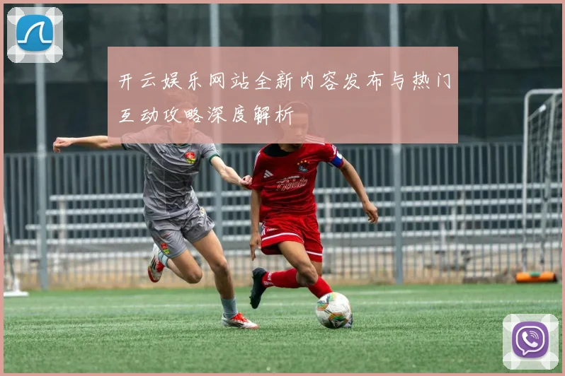 开云娱乐网站全新内容发布与热门互动攻略深度解析