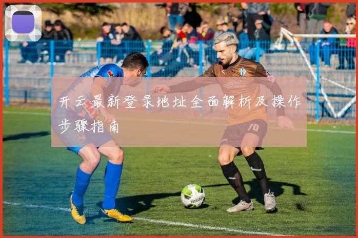开云最新登录地址全面解析及操作步骤指南