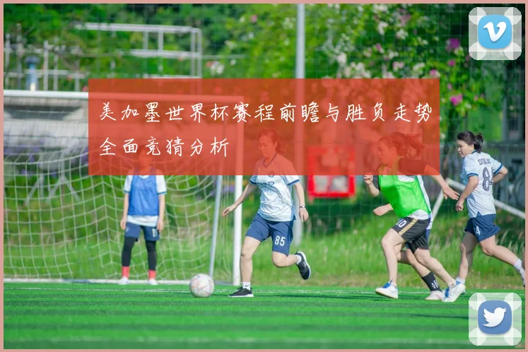 美加墨世界杯赛程前瞻与胜负走势全面竞猜分析