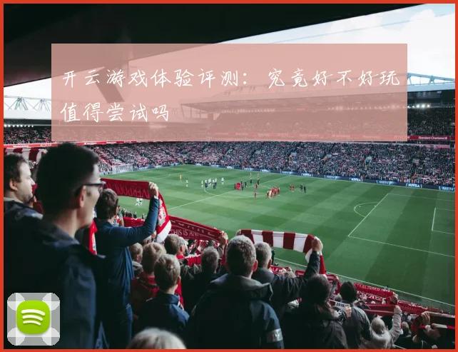 开云游戏体验评测：究竟好不好玩值得尝试吗