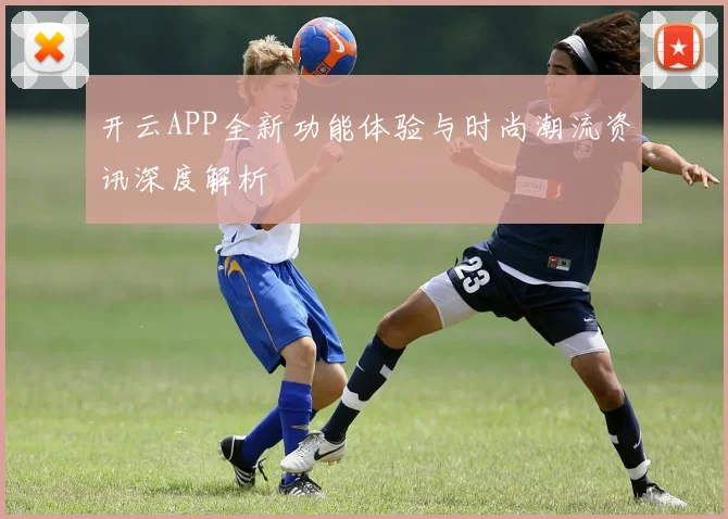 开云APP全新功能体验与时尚潮流资讯深度解析