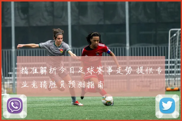 精准解析今日足球赛事走势 提供专业竞猜胜负预测指南