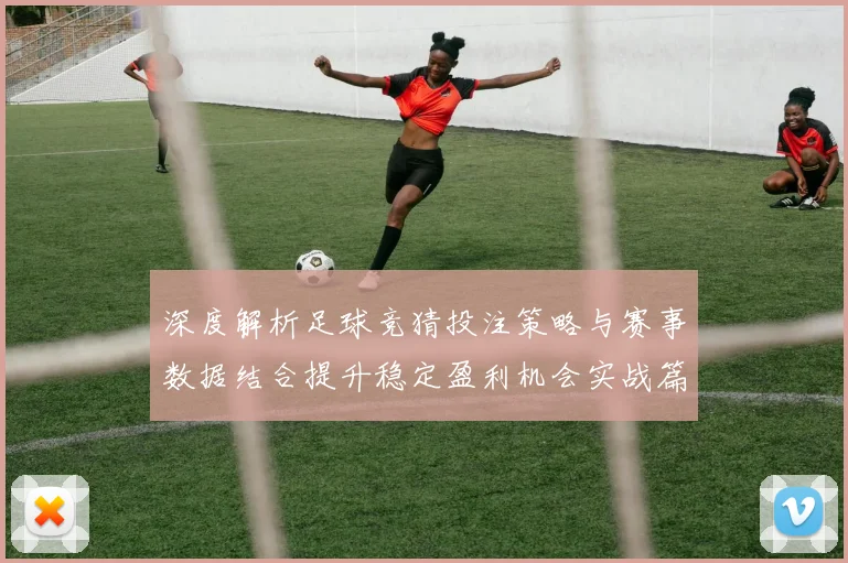 深度解析足球竞猜投注策略与赛事数据结合提升稳定盈利机会实战篇
