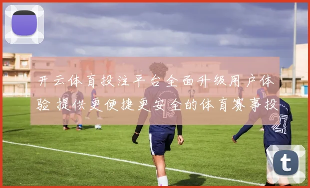 开云体育投注平台全面升级用户体验 提供更便捷更安全的体育赛事投注服务