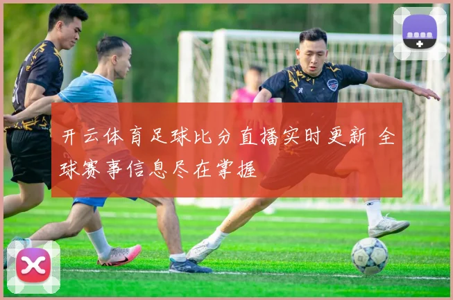 开云体育足球比分直播实时更新 全球赛事信息尽在掌握