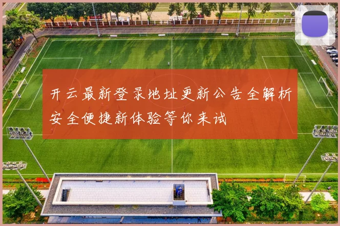 开云最新登录地址更新公告全解析安全便捷新体验等你来试