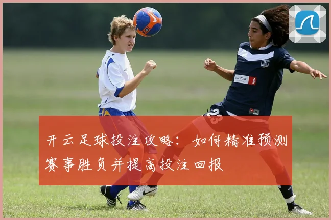 开云足球投注攻略：如何精准预测赛事胜负并提高投注回报