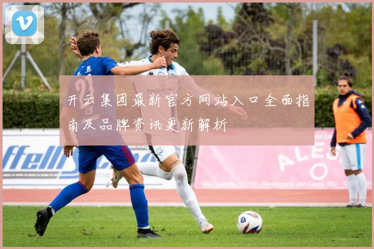 开云集团最新官方网站入口全面指南及品牌资讯更新解析