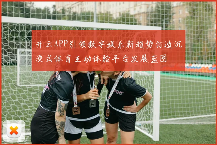 开云APP引领数字娱乐新趋势打造沉浸式体育互动体验平台发展蓝图
