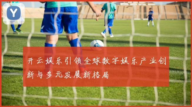 开云娱乐引领全球数字娱乐产业创新与多元发展新格局