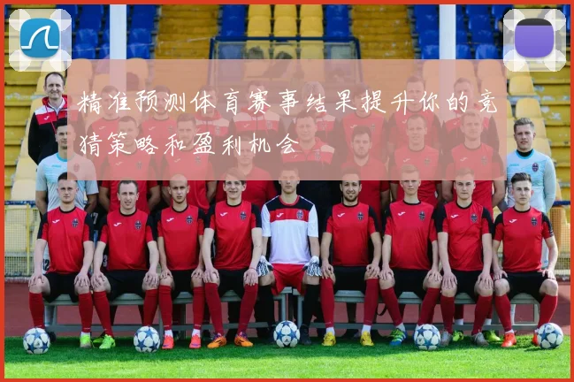 精准预测体育赛事结果提升你的竞猜策略和盈利机会