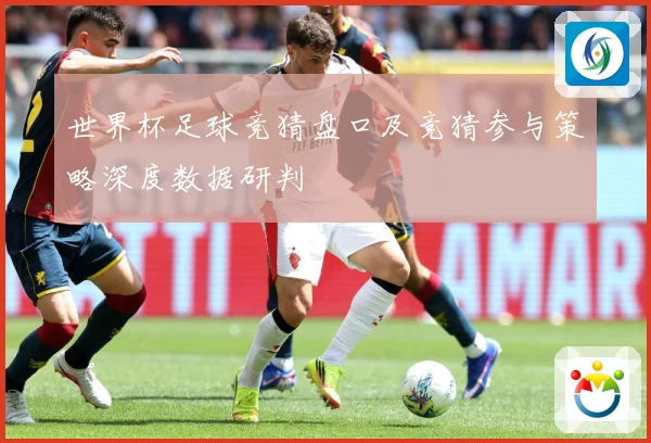 世界杯足球竞猜盘口及竞猜参与策略深度数据研判