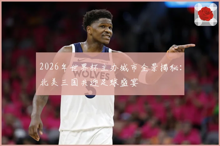2026年世界杯主办城市全景揭秘：北美三国共迎足球盛宴