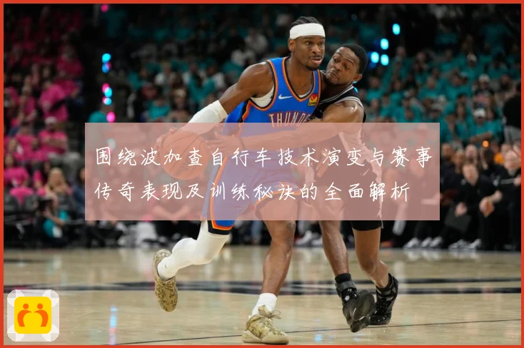 围绕波加查自行车技术演变与赛事传奇表现及训练秘诀的全面解析