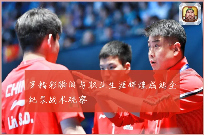 罗精彩瞬间与职业生涯辉煌成就全纪录战术观察