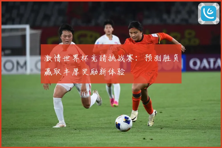 激情世界杯竞猜挑战赛：预测胜负赢取丰厚奖励新体验