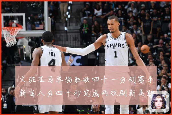 文班亚马单场狂砍四十一分创赛季新高八分四十秒完成两双刷新美职成长观察