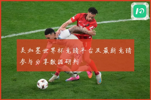 美加墨世界杯竞猜平台及最新竞猜参与分享数据研判