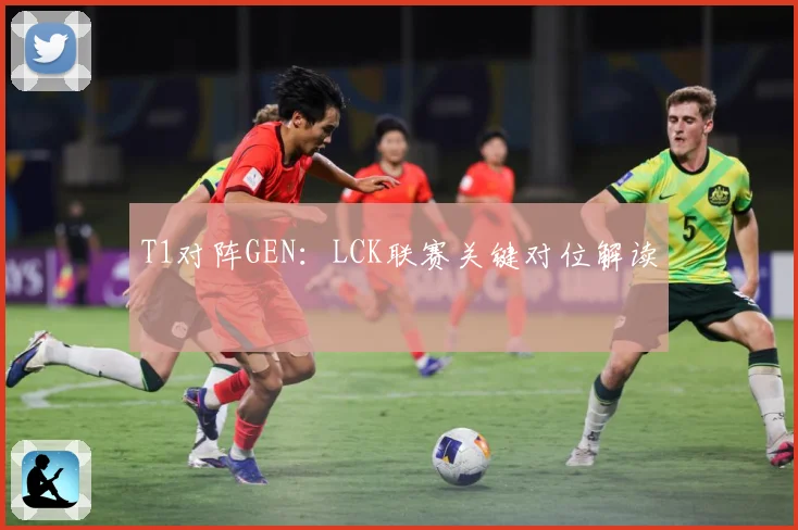 T1对阵GEN：LCK联赛关键对位解读