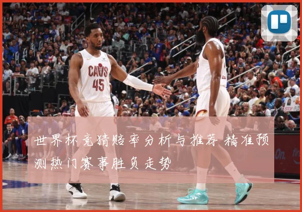 世界杯竞猜赔率分析与推荐 精准预测热门赛事胜负走势