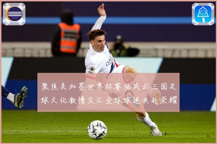 聚焦美加墨世界杯赛场风云三国足球文化激情交汇全球球迷共赴荣耀赛事前瞻