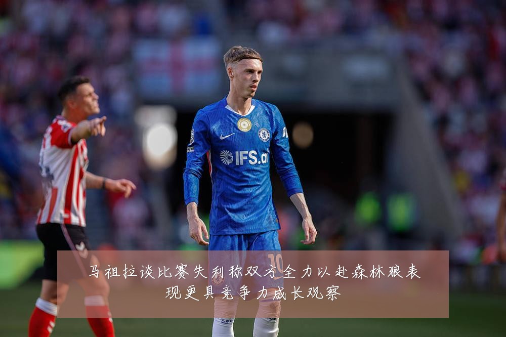 马祖拉谈比赛失利称双方全力以赴森林狼表现更具竞争力成长观察