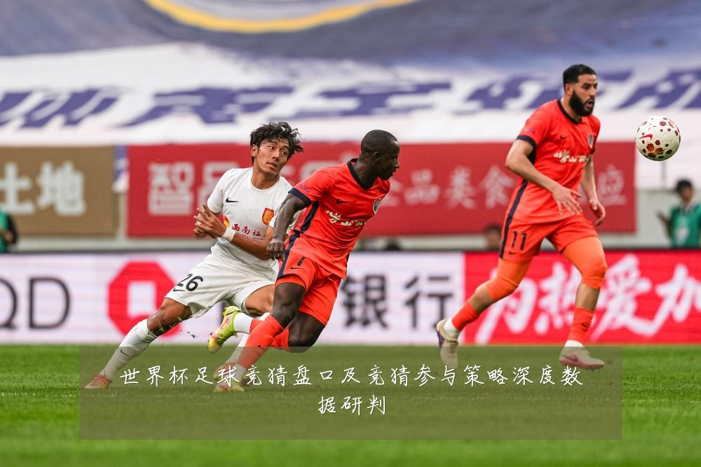 世界杯足球竞猜盘口及竞猜参与策略深度数据研判