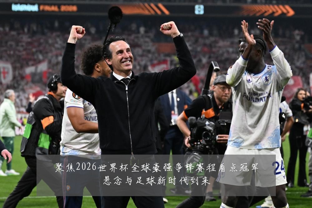 聚焦2026世界杯全球豪强争锋赛程看点冠军悬念与足球新时代到来